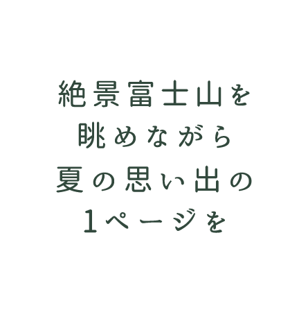 絶景富士山を 眺めながら 夏の思い出の 1ページを